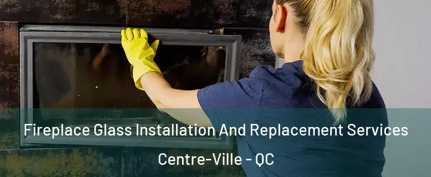  Fireplace Glass Installation And Replacement Services Centre-Ville - QC